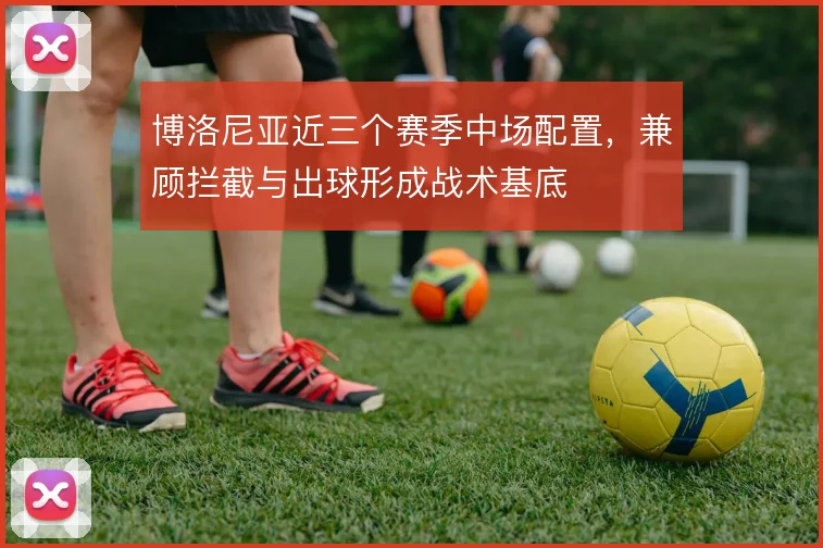 博洛尼亚近三个赛季中场配置,兼顾拦截与出球形成战术基底