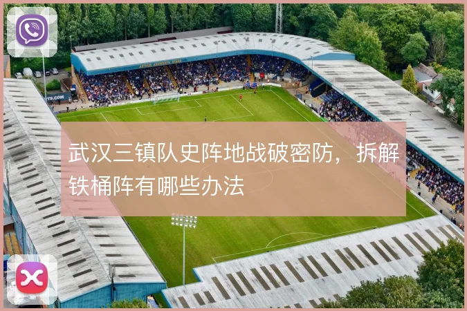 武汉三镇队史阵地战破密防,拆解铁桶阵有哪些办法