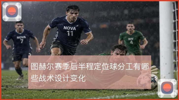 图赫尔赛季后半程定位球分工有哪些战术设计变化