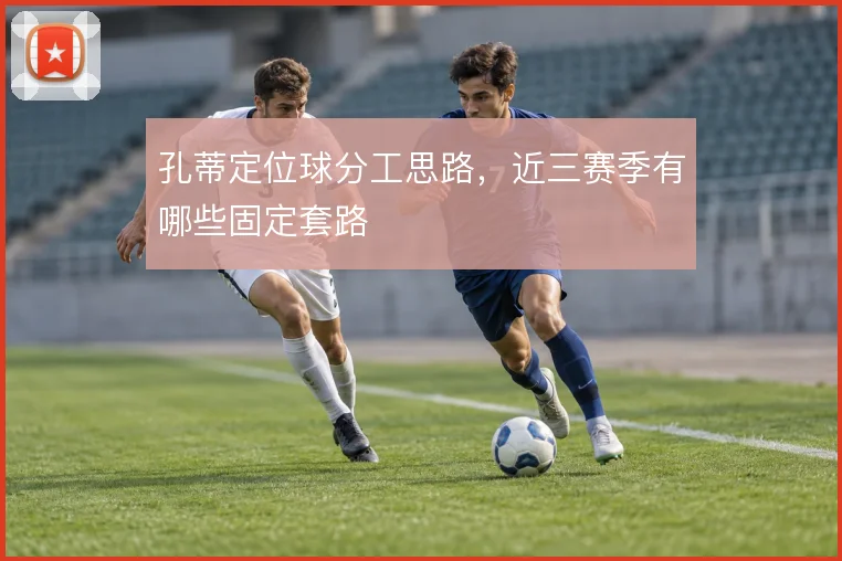 孔蒂定位球分工思路，近三赛季有哪些固定套路