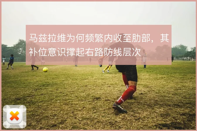 马兹拉维为何频繁内收至肋部,其补位意识撑起右路防线层次