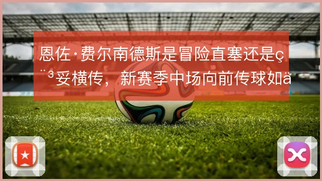 恩佐·费尔南德斯是冒险直塞还是稳妥横传，新赛季中场向前传球如何取舍