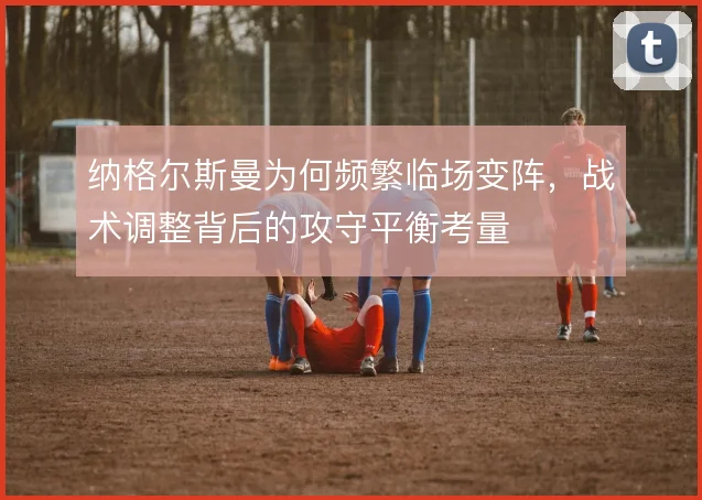 纳格尔斯曼为何频繁临场变阵，战术调整背后的攻守平衡考量