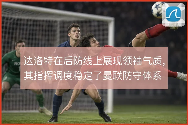达洛特在后防线上展现领袖气质，其指挥调度稳定了曼联防守体系