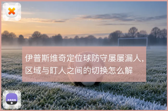 伊普斯维奇定位球防守屡屡漏人，区域与盯人之间的切换怎么解
