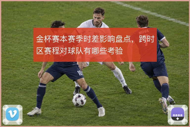 金杯赛本赛季时差影响盘点,跨时区赛程对球队有哪些考验