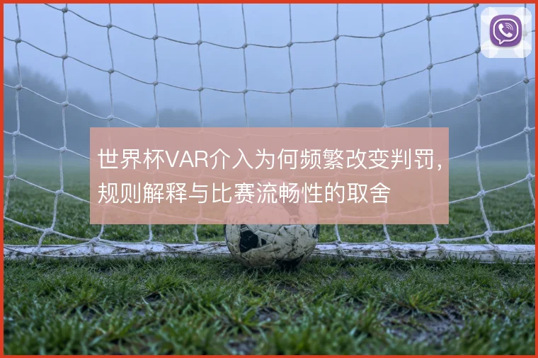 世界杯VAR介入为何频繁改变判罚，规则解释与比赛流畅性的取舍
