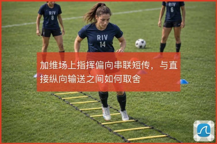 加维场上指挥偏向串联短传,与直接纵向输送之间如何取舍