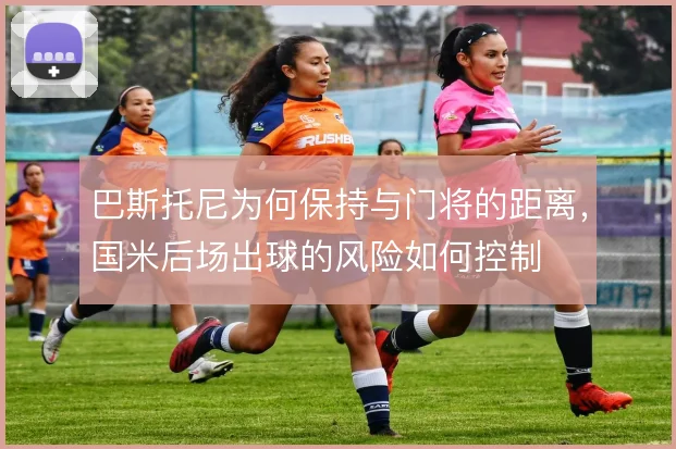 巴斯托尼为何保持与门将的距离，国米后场出球的风险如何控制