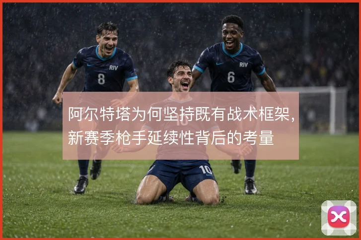 阿尔特塔为何坚持既有战术框架，新赛季枪手延续性背后的考量