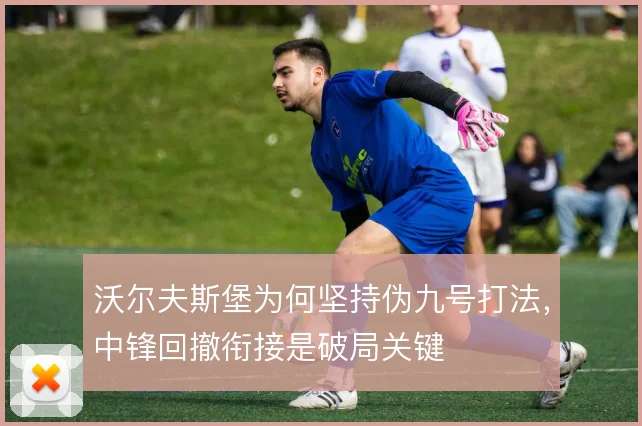 沃尔夫斯堡为何坚持伪九号打法，中锋回撤衔接是破局关键