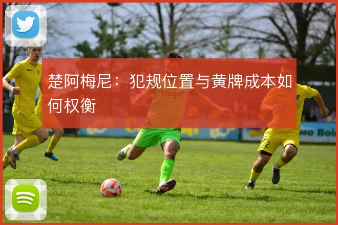 楚阿梅尼：犯规位置与黄牌成本如何权衡