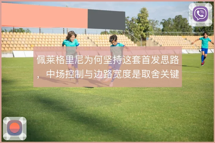 佩莱格里尼为何坚持这套首发思路，中场控制与边路宽度是取舍关键