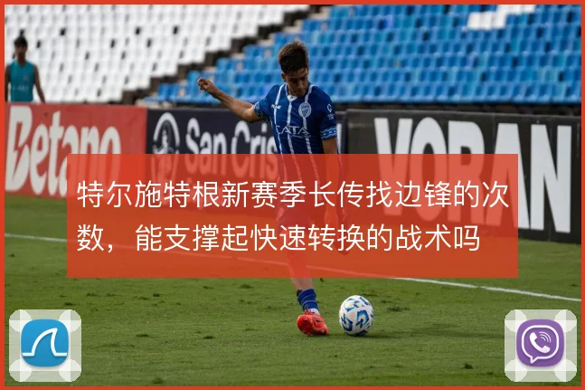 特尔施特根新赛季长传找边锋的次数，能支撑起快速转换的战术吗