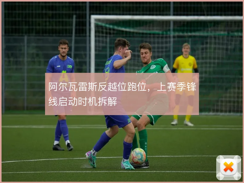 阿尔瓦雷斯反越位跑位,上赛季锋线启动时机拆解