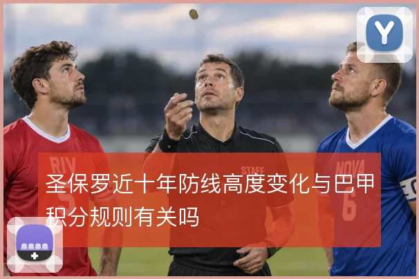 圣保罗近十年防线高度变化与巴甲积分规则有关吗
