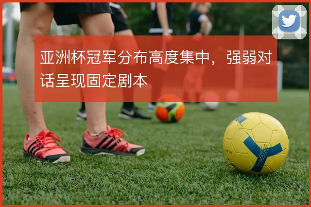 亚洲杯冠军分布高度集中,强弱对话呈现固定剧本