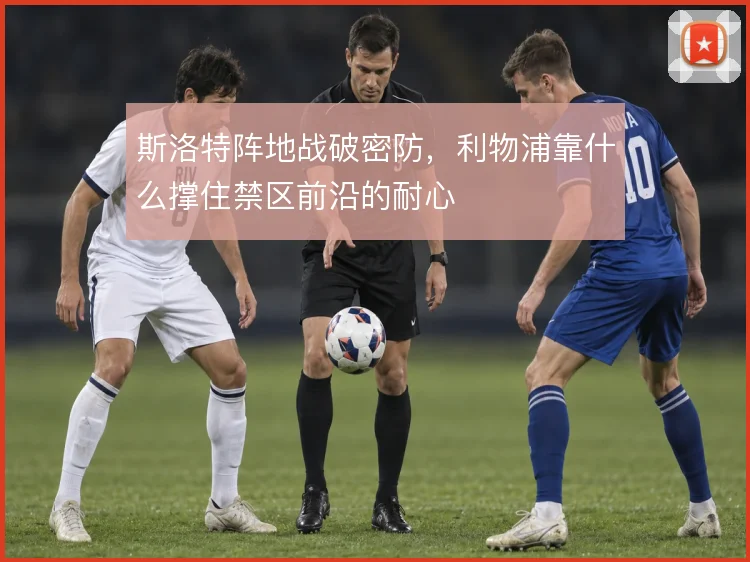 斯洛特阵地战破密防，利物浦靠什么撑住禁区前沿的耐心
