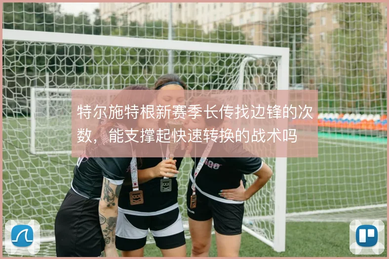 特尔施特根新赛季长传找边锋的次数，能支撑起快速转换的战术吗