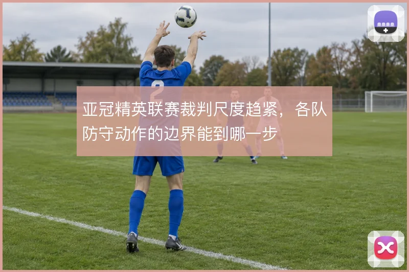 亚冠精英联赛裁判尺度趋紧,各队防守动作的边界能到哪一步