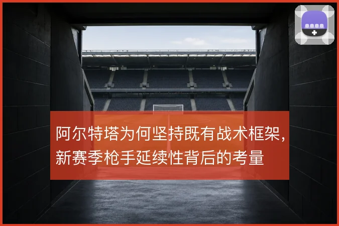 阿尔特塔为何坚持既有战术框架，新赛季枪手延续性背后的考量