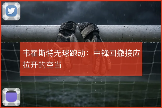 韦霍斯特无球跑动：中锋回撤接应拉开的空当